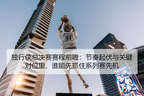 独行侠总决赛赛程前瞻：节奏起伏与关键对位里，谁能先抓住系列赛先机