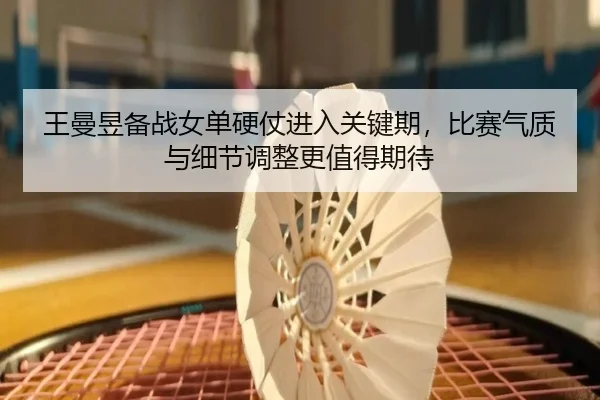 王曼昱备战女单硬仗进入关键期，比赛气质与细节调整更值得期待 | kaiyun